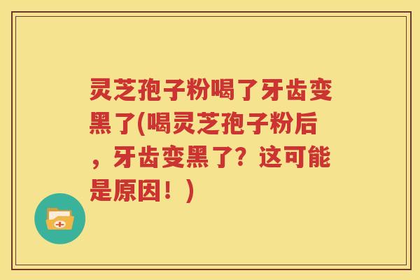 灵芝孢子粉喝了牙齿变黑了(喝灵芝孢子粉后，牙齿变黑了？这可能是原因！)