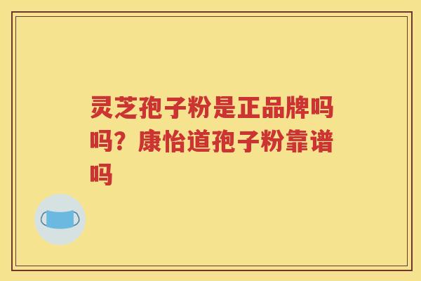 灵芝孢子粉是正品牌吗吗？康怡道孢子粉靠谱吗