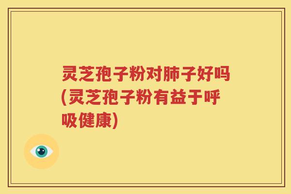 灵芝孢子粉对肺子好吗(灵芝孢子粉有益于呼吸健康)