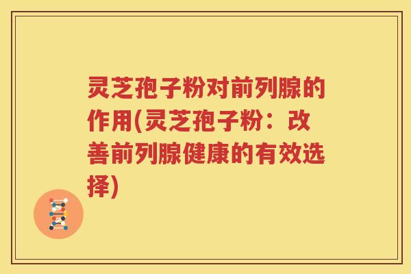 灵芝孢子粉对前列腺的作用(灵芝孢子粉：改善前列腺健康的有效选择)