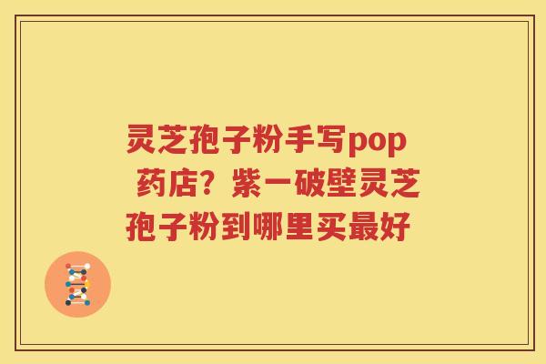 灵芝孢子粉手写pop 药店？紫一破壁灵芝孢子粉到哪里买最好