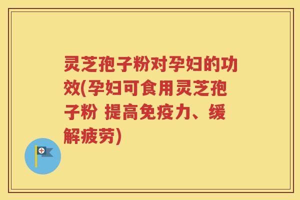 灵芝孢子粉对孕妇的功效(孕妇可食用灵芝孢子粉 提高免疫力、缓解疲劳)
