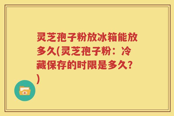 灵芝孢子粉放冰箱能放多久(灵芝孢子粉：冷藏保存的时限是多久？)