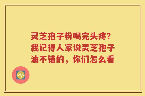 灵芝孢子粉喝完头疼？我记得人家说灵芝孢子油不错的，你们怎么看
