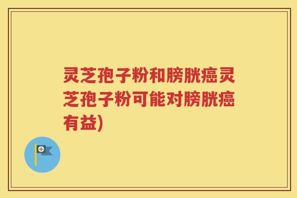 灵芝孢子粉和膀胱癌灵芝孢子粉可能对膀胱癌有益)