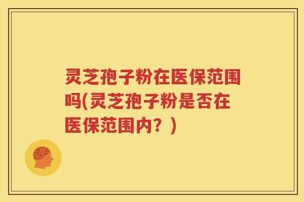 灵芝孢子粉在医保范围吗(灵芝孢子粉是否在医保范围内？)