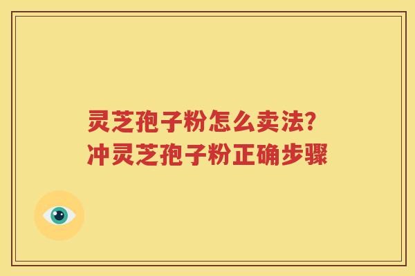灵芝孢子粉怎么卖法？冲灵芝孢子粉正确步骤