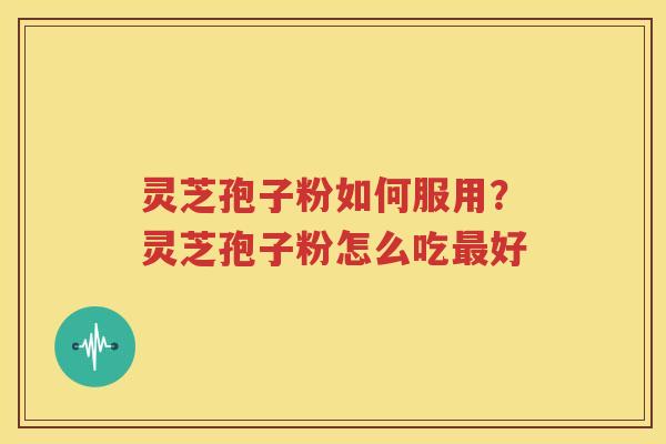 灵芝孢子粉如何服用？灵芝孢子粉怎么吃最好