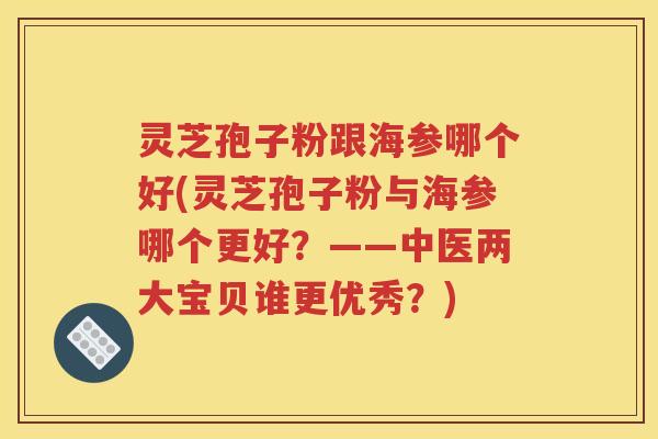 灵芝孢子粉跟海参哪个好(灵芝孢子粉与海参哪个更好？——中医两大宝贝谁更优秀？)