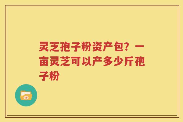灵芝孢子粉资产包？一亩灵芝可以产多少斤孢子粉