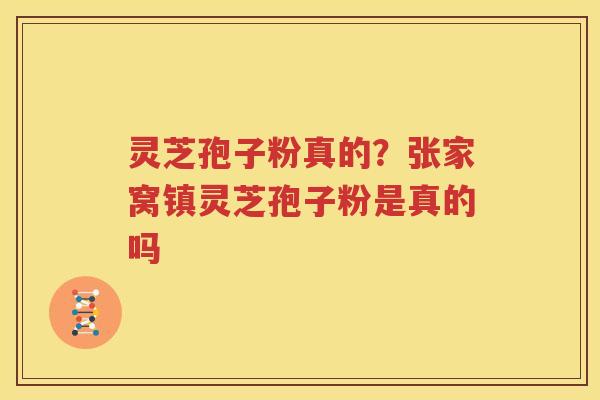 灵芝孢子粉真的？张家窝镇灵芝孢子粉是真的吗