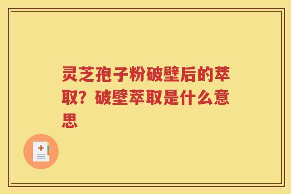 灵芝孢子粉破壁后的萃取？破壁萃取是什么意思