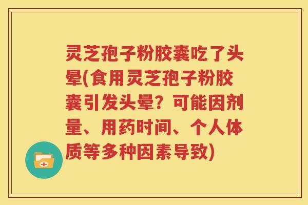 灵芝孢子粉胶囊吃了头晕(食用灵芝孢子粉胶囊引发头晕？可能因剂量、用药时间、个人体质等多种因素导致)