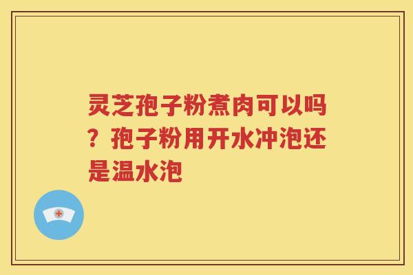 灵芝孢子粉煮肉可以吗？孢子粉用开水冲泡还是温水泡