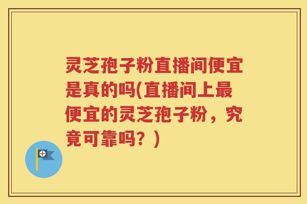 灵芝孢子粉直播间便宜是真的吗(直播间上最便宜的灵芝孢子粉，究竟可靠吗？)