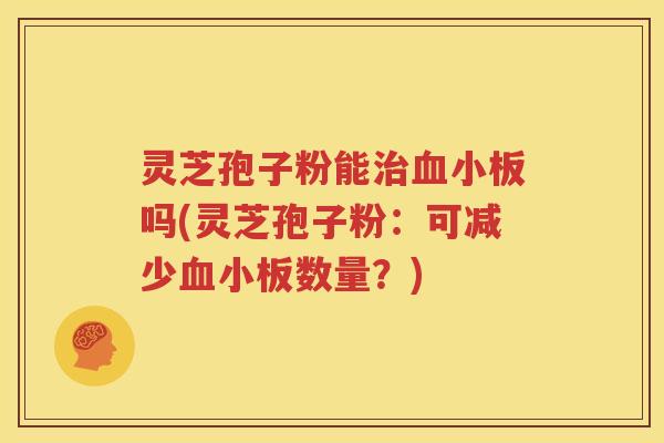灵芝孢子粉能治血小板吗(灵芝孢子粉：可减少血小板数量？)
