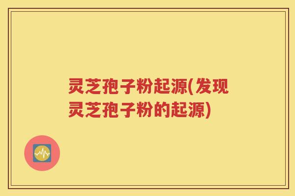 灵芝孢子粉起源(发现灵芝孢子粉的起源)