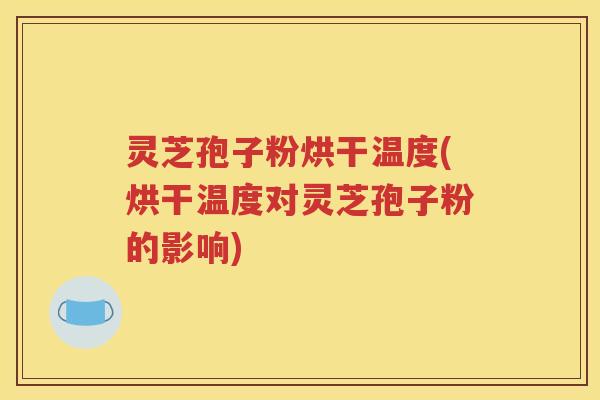灵芝孢子粉烘干温度(烘干温度对灵芝孢子粉的影响)