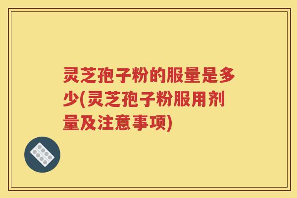 灵芝孢子粉的服量是多少(灵芝孢子粉服用剂量及注意事项)