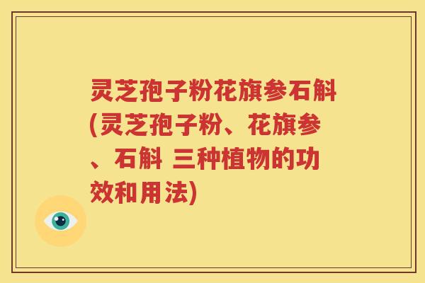 灵芝孢子粉花旗参石斛(灵芝孢子粉、花旗参、石斛 三种植物的功效和用法)