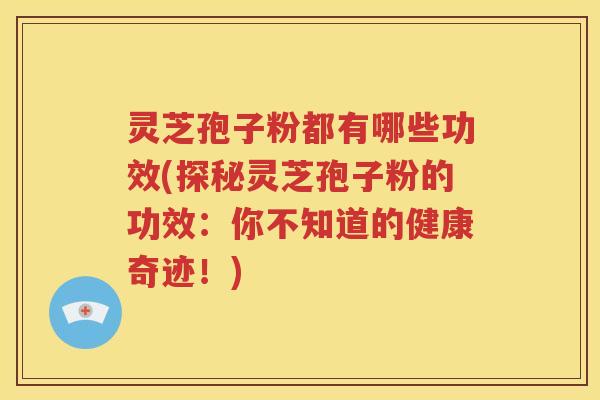 灵芝孢子粉都有哪些功效(探秘灵芝孢子粉的功效：你不知道的健康奇迹！)