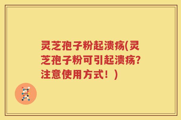 灵芝孢子粉起溃疡(灵芝孢子粉可引起溃疡？注意使用方式！)