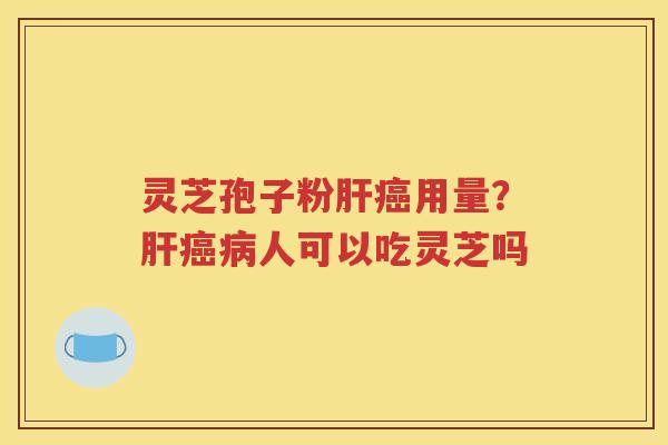灵芝孢子粉肝癌用量？肝癌病人可以吃灵芝吗