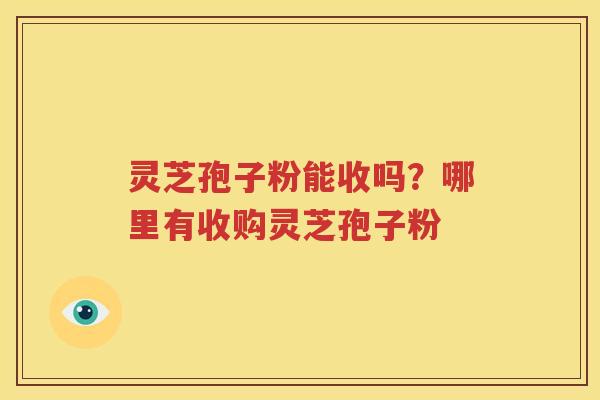 灵芝孢子粉能收吗？哪里有收购灵芝孢子粉