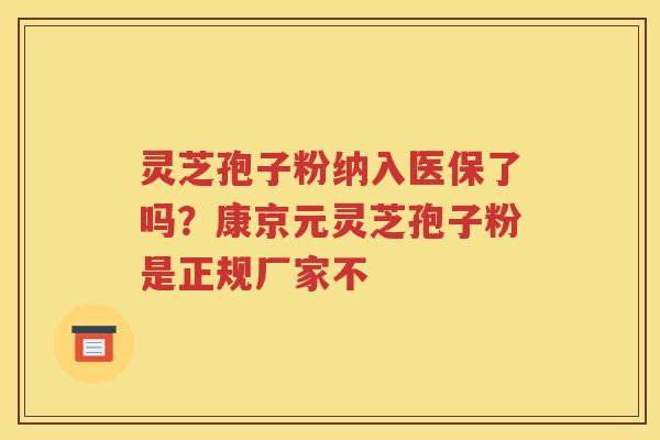 灵芝孢子粉纳入医保了吗？康京元灵芝孢子粉是正规厂家不