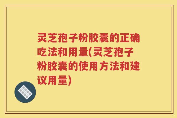 灵芝孢子粉胶囊的正确吃法和用量(灵芝孢子粉胶囊的使用方法和建议用量)
