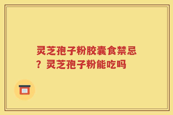 灵芝孢子粉胶囊食禁忌？灵芝孢子粉能吃吗