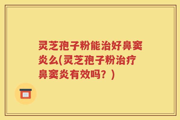 灵芝孢子粉能治好鼻窦炎么(灵芝孢子粉治疗鼻窦炎有效吗？)