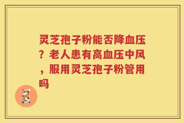 灵芝孢子粉能否降血压？老人患有高血压中风，服用灵芝孢子粉管用吗