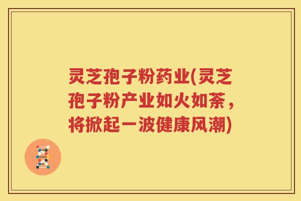 灵芝孢子粉药业(灵芝孢子粉产业如火如荼，将掀起一波健康风潮)