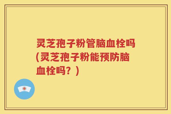 灵芝孢子粉管脑血栓吗(灵芝孢子粉能预防脑血栓吗？)