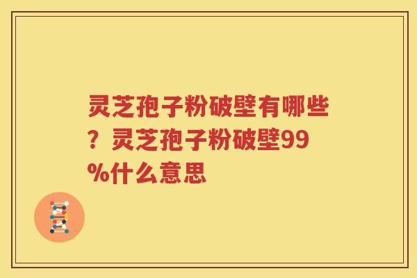 灵芝孢子粉破壁有哪些？灵芝孢子粉破壁99%什么意思