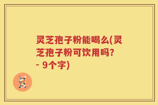 灵芝孢子粉能喝么(灵芝孢子粉可饮用吗？ - 9个字)