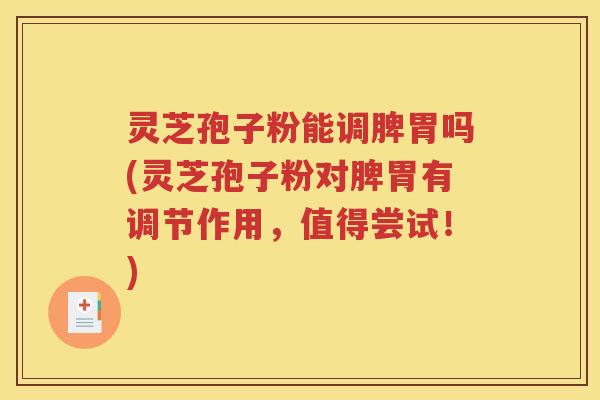 灵芝孢子粉能调脾胃吗(灵芝孢子粉对脾胃有调节作用，值得尝试！)