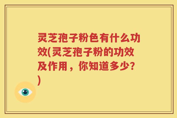 灵芝孢子粉色有什么功效(灵芝孢子粉的功效及作用，你知道多少？)