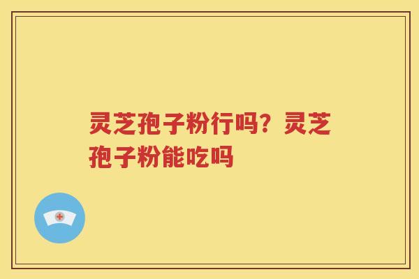 灵芝孢子粉行吗？灵芝孢子粉能吃吗