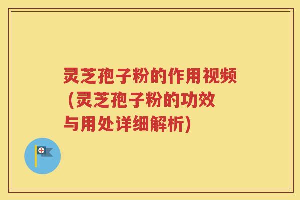 灵芝孢子粉的作用视频 (灵芝孢子粉的功效与用处详细解析)