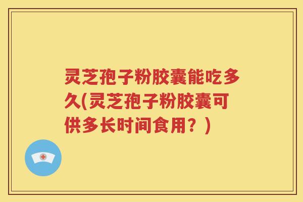 灵芝孢子粉胶囊能吃多久(灵芝孢子粉胶囊可供多长时间食用？)