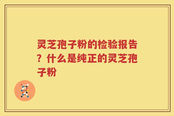 灵芝孢子粉的检验报告？什么是纯正的灵芝孢子粉