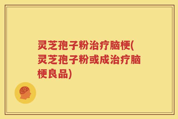灵芝孢子粉治疗脑梗(灵芝孢子粉或成治疗脑梗良品)