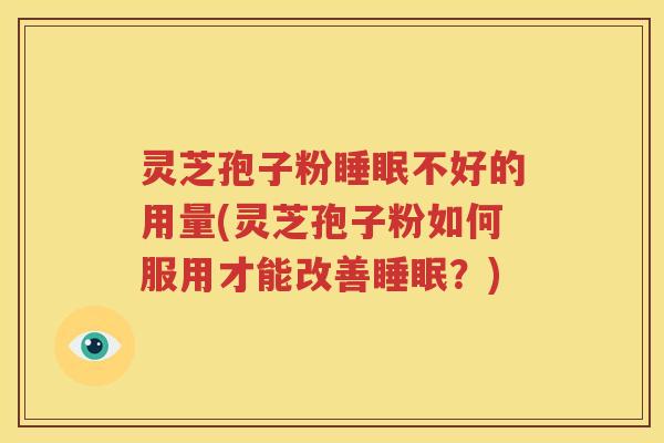 灵芝孢子粉睡眠不好的用量(灵芝孢子粉如何服用才能改善睡眠？)