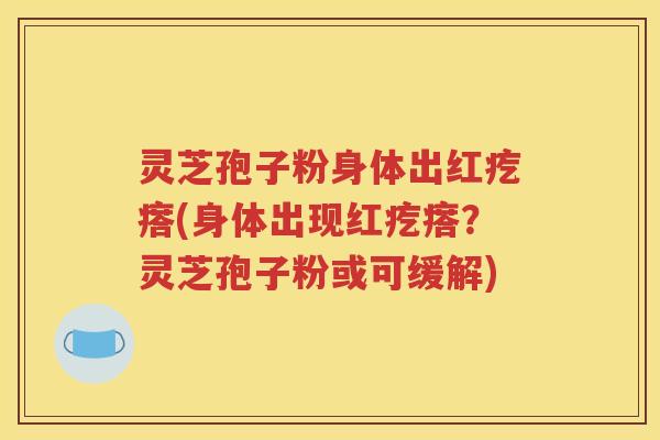 灵芝孢子粉身体出红疙瘩(身体出现红疙瘩？灵芝孢子粉或可缓解)