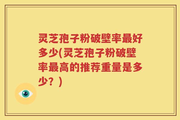 灵芝孢子粉破壁率最好多少(灵芝孢子粉破壁率最高的推荐重量是多少？)