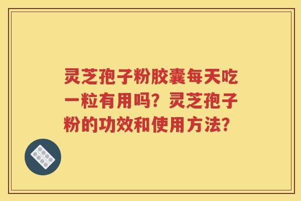 灵芝孢子粉胶囊每天吃一粒有用吗？灵芝孢子粉的功效和使用方法？