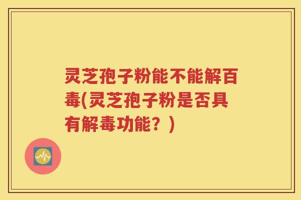 灵芝孢子粉能不能解百毒(灵芝孢子粉是否具有解毒功能？)