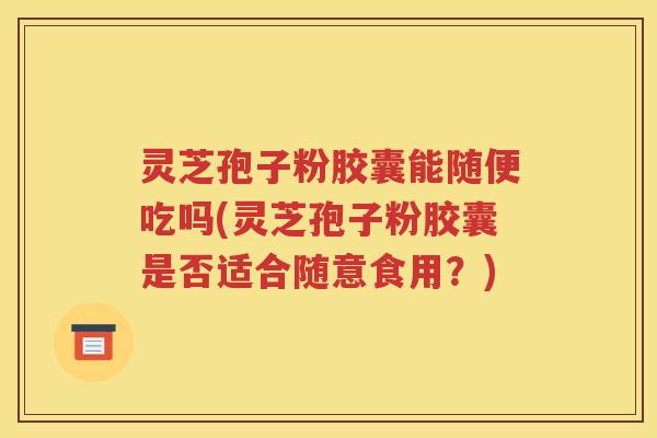 灵芝孢子粉胶囊能随便吃吗(灵芝孢子粉胶囊是否适合随意食用？)